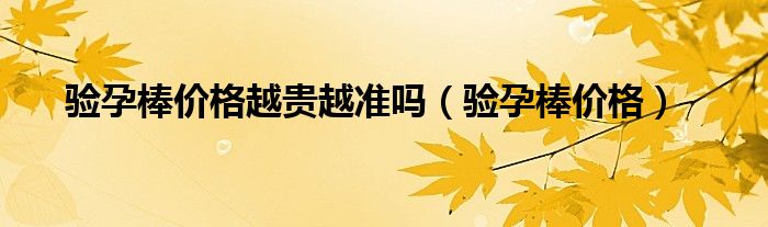 验孕棒价格越贵越准吗（验孕棒价格）