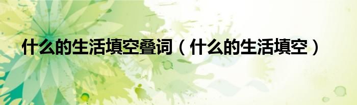 什么的生活填空叠词（什么的生活填空）