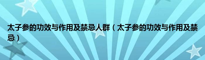 太子参的功效与作用及禁忌人群（太子参的功效与作用及禁忌）