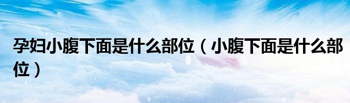 孕妇小腹下面是什么部位（小腹下面是什么部位）