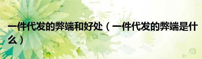 一件代发的弊端和好处（一件代发的弊端是什么）