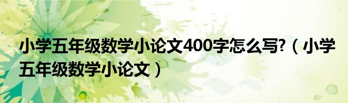 小学五年级数学小论文400字怎么写?（小学五年级数学小论文）