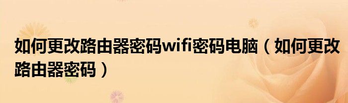 如何更改路由器密码wifi密码电脑（如何更改路由器密码）