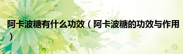 阿卡波糖有什么功效（阿卡波糖的功效与作用）