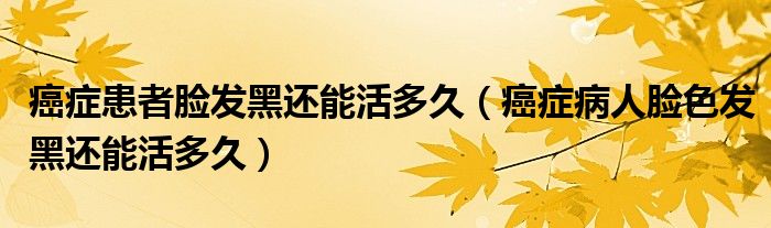 癌症患者脸发黑还能活多久(癌症病人脸色发黑还能活多久)