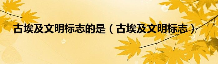 古埃及文明标志的是（古埃及文明标志）
