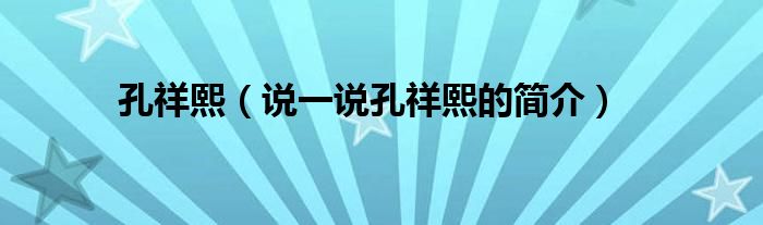 孔祥熙（说一说孔祥熙的简介）