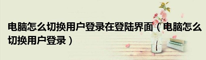 电脑怎么切换用户登录在登陆界面（电脑怎么切换用户登录）