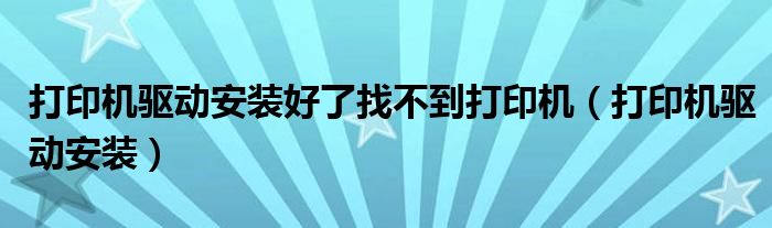 打印机驱动安装好了找不到打印机（打印机驱动安装）
