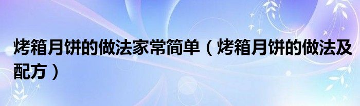 烤箱月饼的做法家常简单（烤箱月饼的做法及配方）