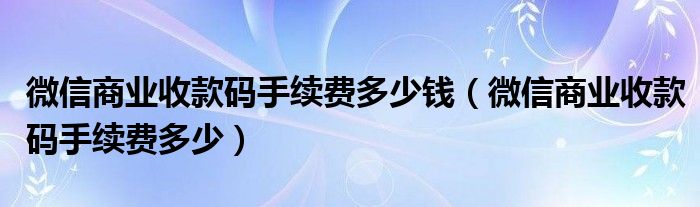微信商业收款码手续费多少钱（微信商业收款码手续费多少）