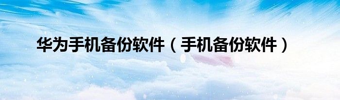 华为手机备份软件（手机备份软件）