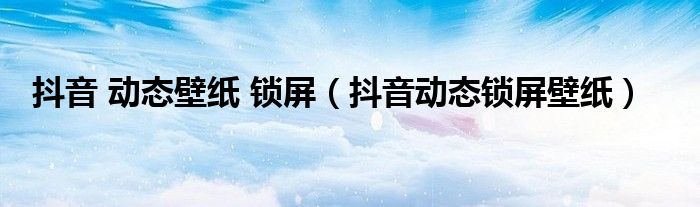 抖音 动态壁纸 锁屏（抖音动态锁屏壁纸）