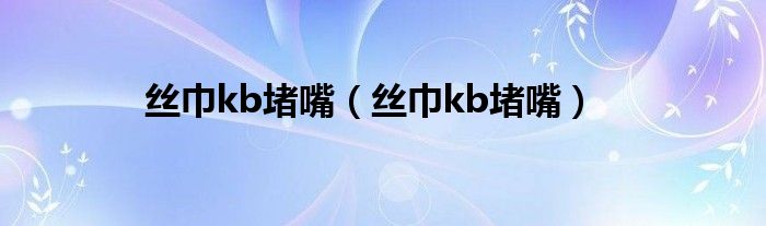 丝巾kb堵嘴（丝巾kb堵嘴）