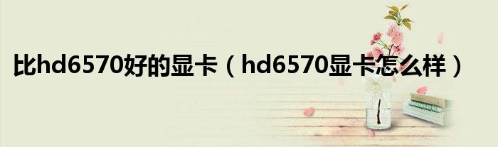 比hd6570好的显卡（hd6570显卡怎么样）