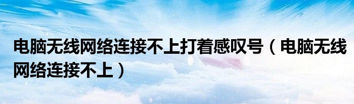 电脑无线网络连接不上打着感叹号（电脑无线网络连接不上）