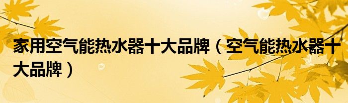 家用空气能热水器十大品牌（空气能热水器十大品牌）