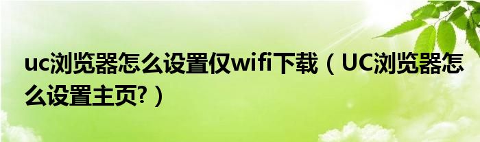 uc浏览器怎么设置仅wifi下载（UC浏览器怎么设置主页?）