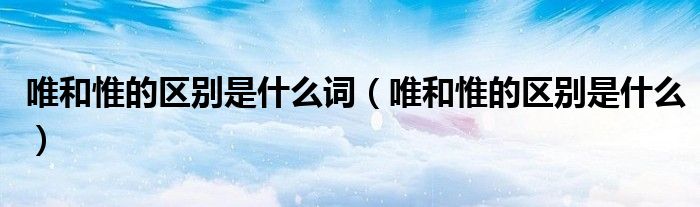 唯和惟的区别是什么词（唯和惟的区别是什么）