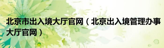 北京市出入境大厅官网（北京出入境管理办事大厅官网）