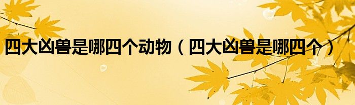 四大凶兽是哪四个动物（四大凶兽是哪四个）