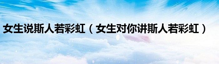 女生说斯人若彩虹（女生对你讲斯人若彩虹）