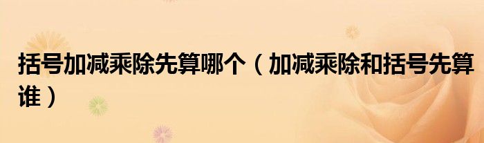 括号加减乘除先算哪个（加减乘除和括号先算谁）