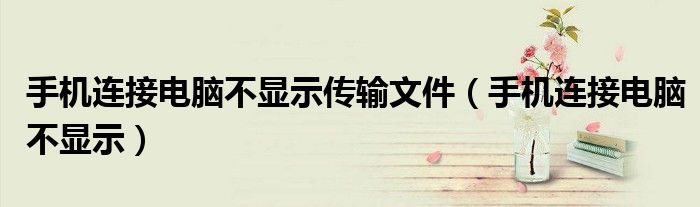 手机连接电脑不显示传输文件（手机连接电脑不显示）