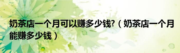 奶茶店一个月可以赚多少钱?（奶茶店一个月能赚多少钱）