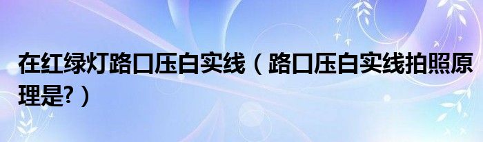 在红绿灯路口压白实线（路口压白实线拍照原理是?）