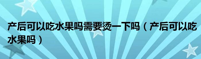 产后可以吃水果吗需要烫一下吗（产后可以吃水果吗）
