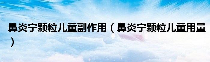 鼻炎宁颗粒儿童副作用(鼻炎宁颗粒儿童用量)