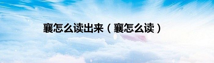 襄怎么读出来（襄怎么读）